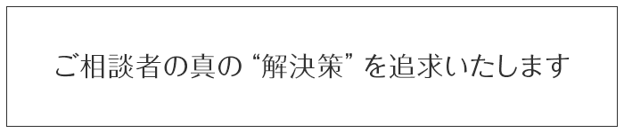 ～ご相談者の真の“解決策”を追求いたします～